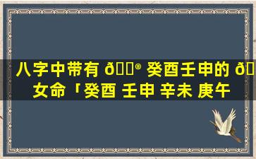 八字中带有 💮 癸酉壬申的 🦆 女命「癸酉 壬申 辛未 庚午 己巳 戊辰」